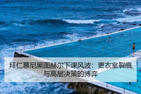 拜仁慕尼黑图赫尔下课风波：更衣室裂痕与高层决策的博弈