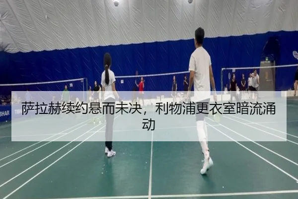 萨拉赫续约悬而未决，利物浦更衣室暗流涌动