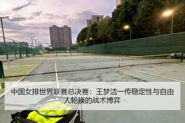 中国女排世界联赛总决赛：王梦洁一传稳定性与自由人轮换的战术博弈