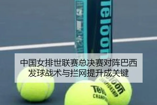 中国女排世联赛总决赛对阵巴西 发球战术与拦网提升成关键