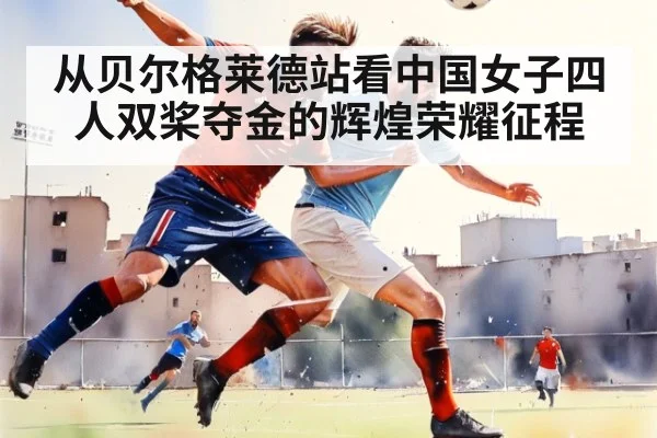 从贝尔格莱德站看中国女子四人双桨夺金的辉煌荣耀征程