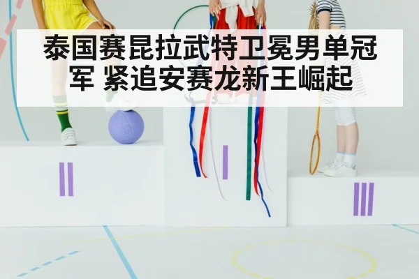 泰国赛昆拉武特卫冕男单冠军 紧追安赛龙新王崛起
