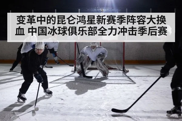 变革中的昆仑鸿星新赛季阵容大换血 中国冰球俱乐部全力冲击季后赛