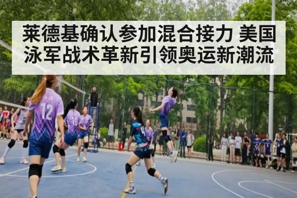 莱德基确认参加混合接力 美国泳军战术革新引领奥运新潮流