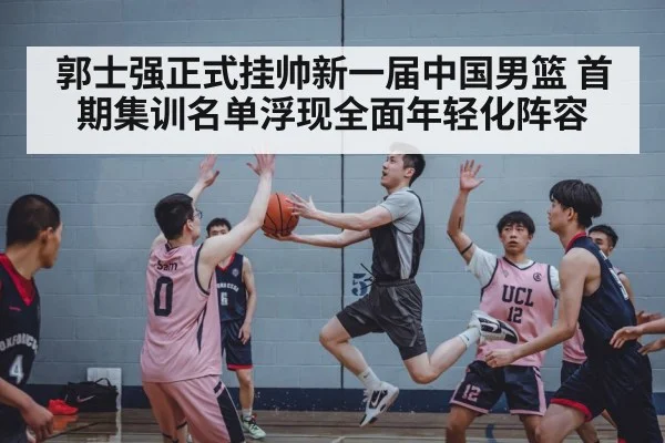 郭士强正式挂帅新一届中国男篮 首期集训名单浮现全面年轻化阵容