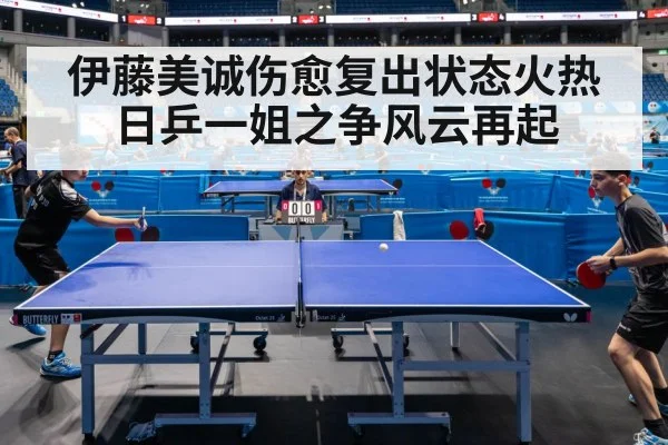 伊藤美诚伤愈复出状态火热日乒一姐之争风云再起