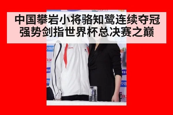 中国攀岩小将骆知鹭连续夺冠强势剑指世界杯总决赛之巅