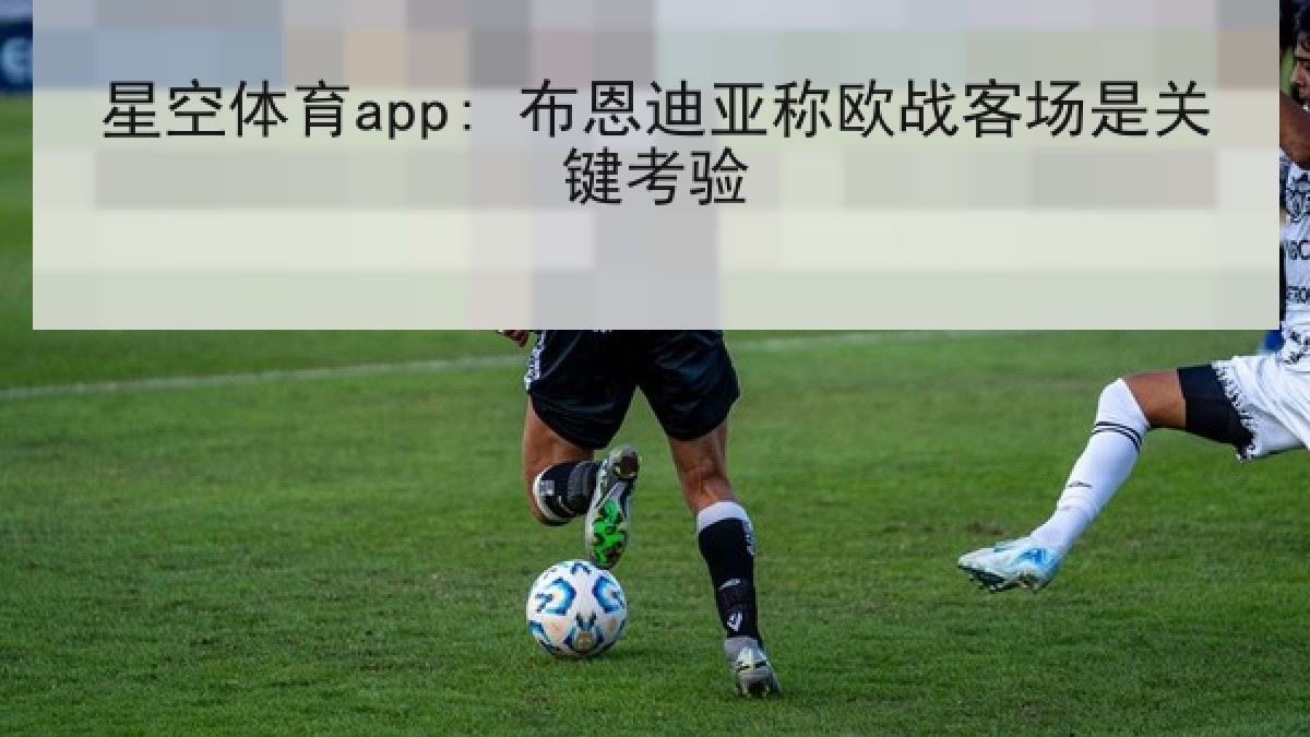 星空体育app: 布恩迪亚称欧战客场是关键考验 星空体育app: 布恩迪亚称欧战客场是关键考验