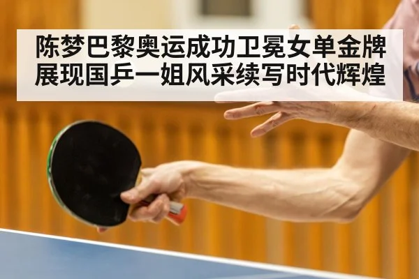 陈梦巴黎奥运成功卫冕女单金牌展现国乒一姐风采续写时代辉煌