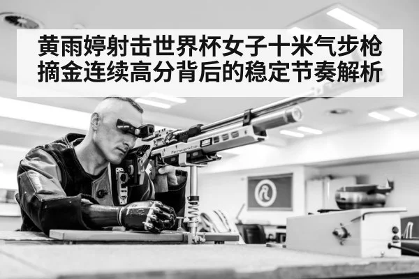 黄雨婷射击世界杯女子十米气步枪摘金连续高分背后的稳定节奏解析