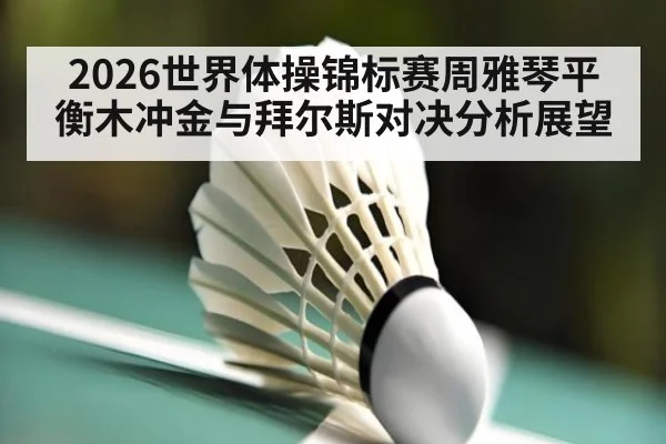 2026世界体操锦标赛周雅琴平衡木冲金与拜尔斯对决分析展望